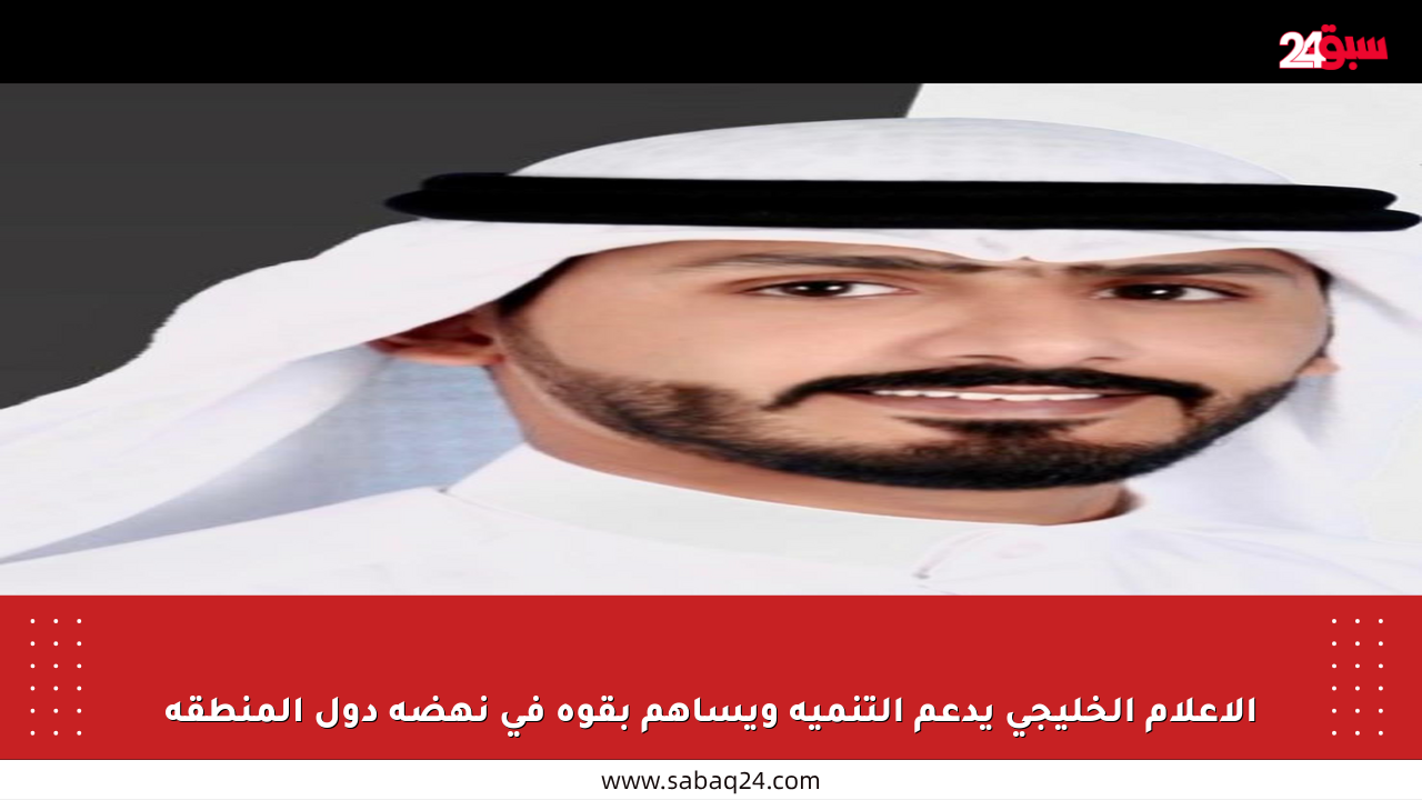 الإعلام الخليجي يدعم التنمية ويساهم بقوة في نهضة دول المنطقة